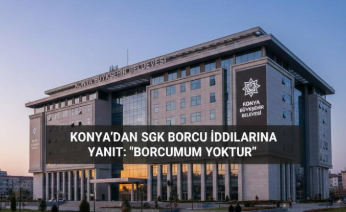 Konya Büyükşehir Belediyesi’nden SGK Borcu İddialarına Yanıt: "Borcumuz Yoktur"