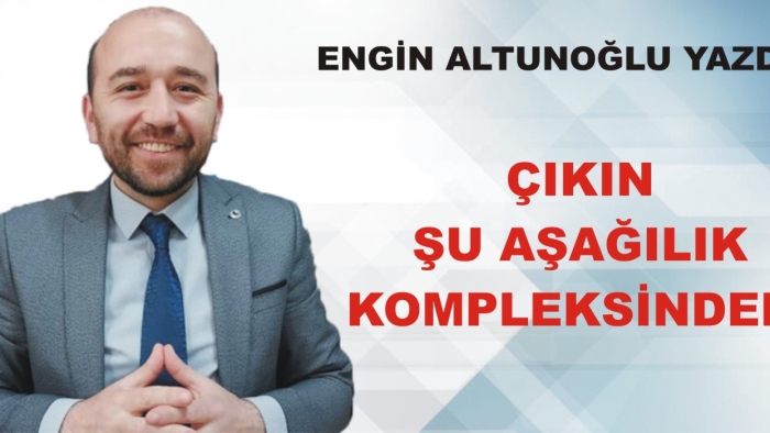 ÇIKIN ŞU AŞAĞILIK KOMPLEKSİNDEN!